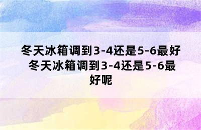 冬天冰箱调到3-4还是5-6最好 冬天冰箱调到3-4还是5-6最好呢